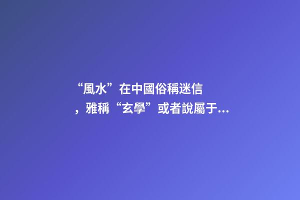 “風水”在中國俗稱迷信，雅稱“玄學”或者說屬于玄學中的一個分